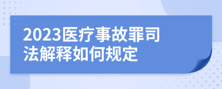 2023医疗事故罪司法解释如何规定