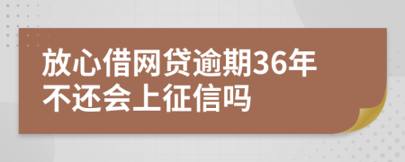 放心借网贷逾期36年不还会上征信吗