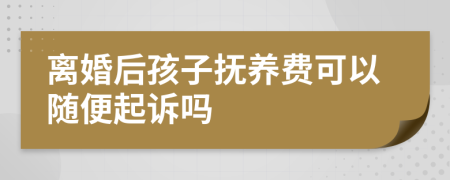 离婚后孩子抚养费可以随便起诉吗