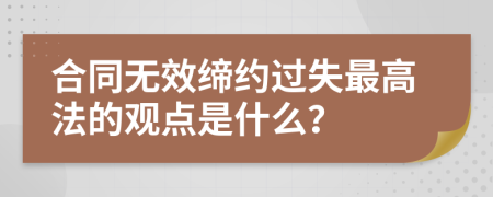 合同无效缔约过失最高法的观点是什么？