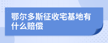 鄂尔多斯征收宅基地有什么赔偿