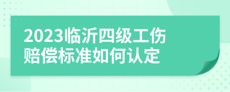 2023临沂四级工伤赔偿标准如何认定