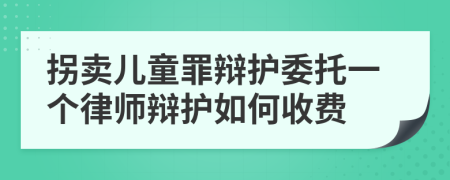 拐卖儿童罪辩护委托一个律师辩护如何收费
