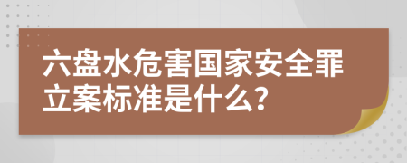 六盘水危害国家安全罪立案标准是什么？