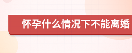 怀孕什么情况下不能离婚