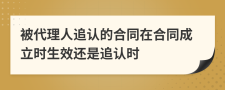 被代理人追认的合同在合同成立时生效还是追认时