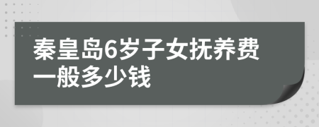 秦皇岛6岁子女抚养费一般多少钱