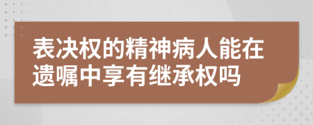 表决权的精神病人能在遗嘱中享有继承权吗