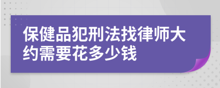 保健品犯刑法找律师大约需要花多少钱