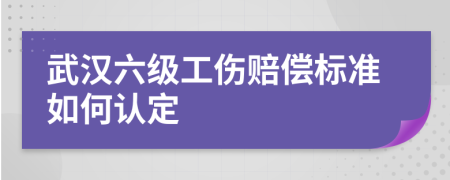 武汉六级工伤赔偿标准如何认定