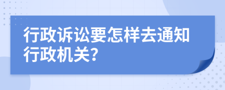 行政诉讼要怎样去通知行政机关？