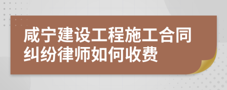 咸宁建设工程施工合同纠纷律师如何收费