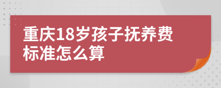 重庆18岁孩子抚养费标准怎么算