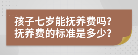 孩子七岁能抚养费吗？抚养费的标准是多少？