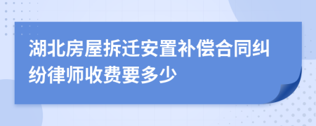 湖北房屋拆迁安置补偿合同纠纷律师收费要多少