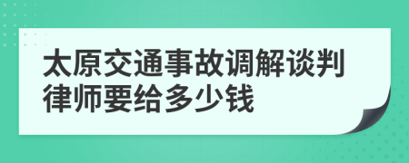 太原交通事故调解谈判律师要给多少钱