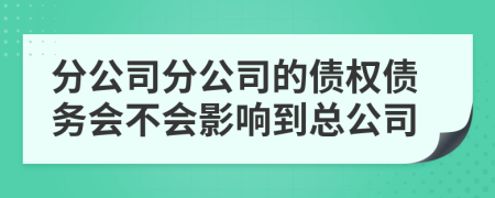 分公司分公司的债权债务会不会影响到总公司