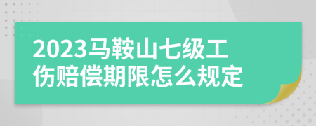 2023马鞍山七级工伤赔偿期限怎么规定