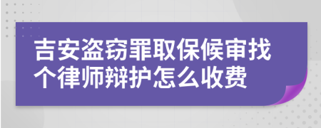 吉安盗窃罪取保候审找个律师辩护怎么收费