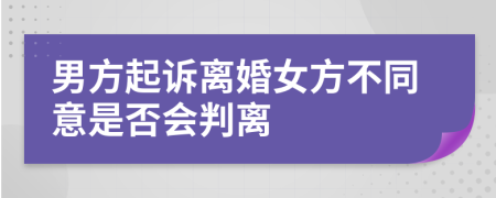 男方起诉离婚女方不同意是否会判离