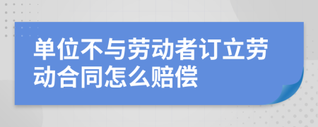 单位不与劳动者订立劳动合同怎么赔偿