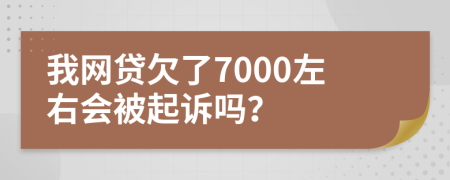 我网贷欠了7000左右会被起诉吗？