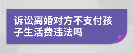 诉讼离婚对方不支付孩子生活费违法吗