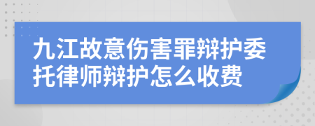 九江故意伤害罪辩护委托律师辩护怎么收费