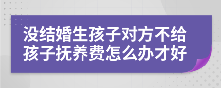 没结婚生孩子对方不给孩子抚养费怎么办才好