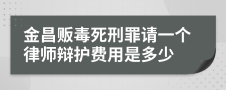 金昌贩毒死刑罪请一个律师辩护费用是多少