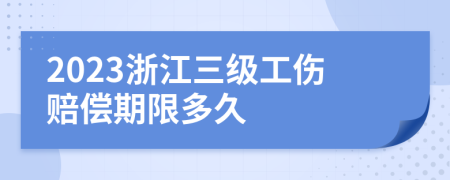 2023浙江三级工伤赔偿期限多久