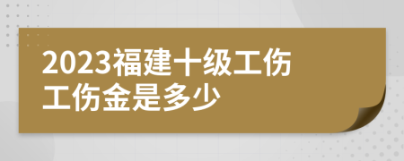 2023福建十级工伤工伤金是多少