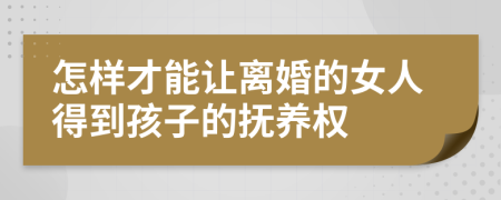 怎样才能让离婚的女人得到孩子的抚养权