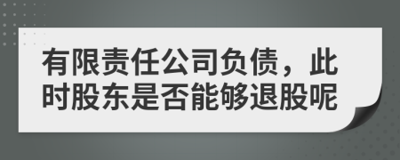 有限责任公司负债，此时股东是否能够退股呢