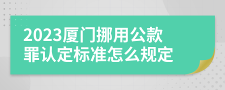 2023厦门挪用公款罪认定标准怎么规定