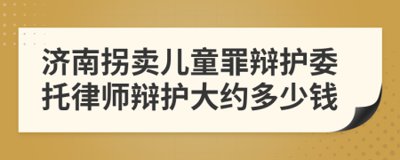 济南拐卖儿童罪辩护委托律师辩护大约多少钱