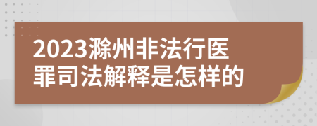 2023滁州非法行医罪司法解释是怎样的