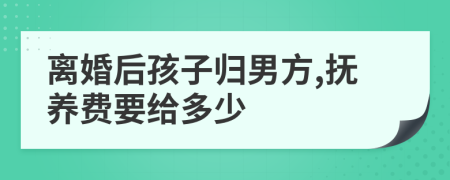 离婚后孩子归男方,抚养费要给多少