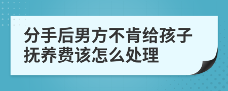 分手后男方不肯给孩子抚养费该怎么处理