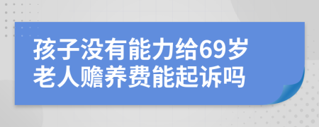 孩子没有能力给69岁老人赡养费能起诉吗