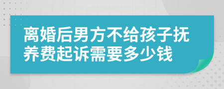 离婚后男方不给孩子抚养费起诉需要多少钱