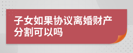 子女如果协议离婚财产分割可以吗