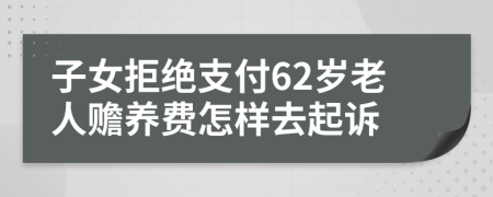 子女拒绝支付62岁老人赡养费怎样去起诉