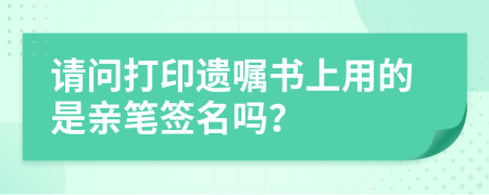 请问打印遗嘱书上用的是亲笔签名吗？