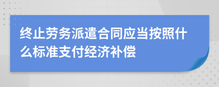 终止劳务派遣合同应当按照什么标准支付经济补偿