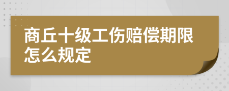 商丘十级工伤赔偿期限怎么规定