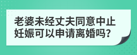 老婆未经丈夫同意中止妊娠可以申请离婚吗？