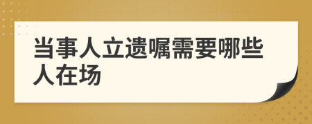 当事人立遗嘱需要哪些人在场