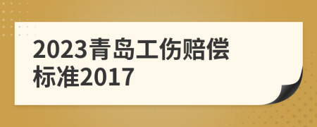 2023青岛工伤赔偿标准2017