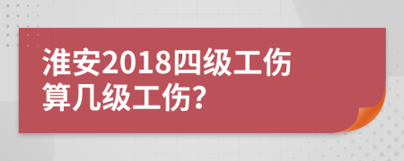 淮安2018四级工伤算几级工伤？